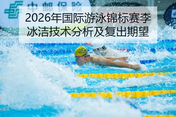 2026年国际游泳锦标赛李冰洁技术分析及复出期望
