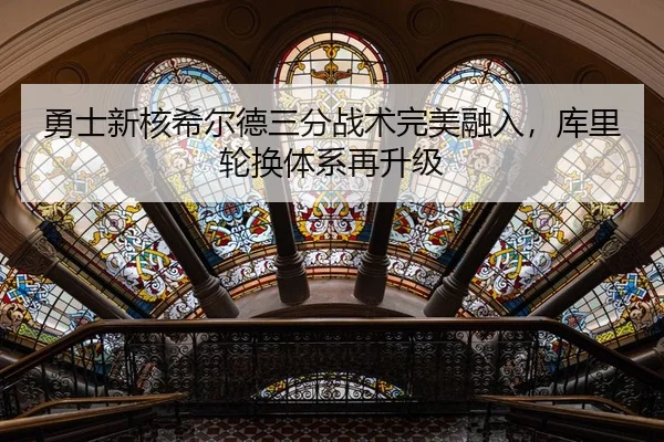 勇士新核希尔德三分战术完美融入，库里轮换体系再升级
