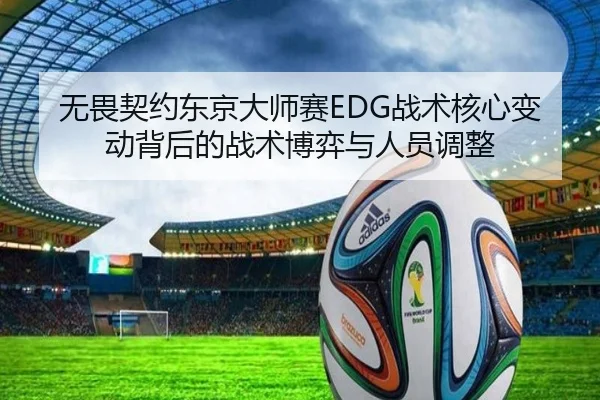 无畏契约东京大师赛EDG战术核心变动背后的战术博弈与人员调整