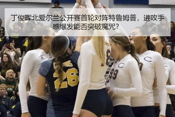 丁俊晖北爱尔兰公开赛首轮对阵特鲁姆普，进攻手感爆发能否突破魔咒？