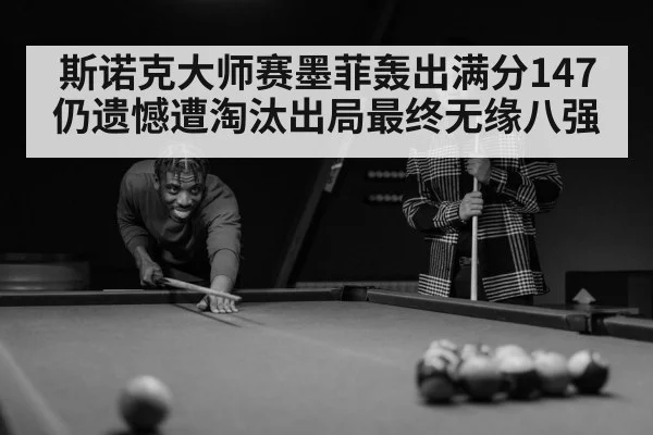 斯诺克大师赛墨菲轰出满分147仍遗憾遭淘汰出局最终无缘八强
