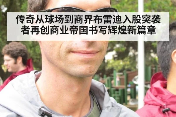 传奇从球场到商界布雷迪入股突袭者再创商业帝国书写辉煌新篇章