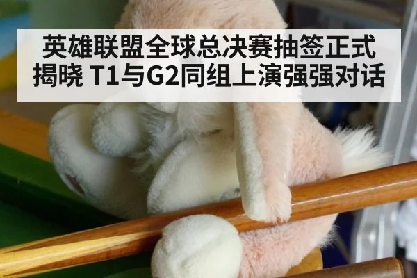 英雄联盟全球总决赛抽签正式揭晓 T1与G2同组上演强强对话