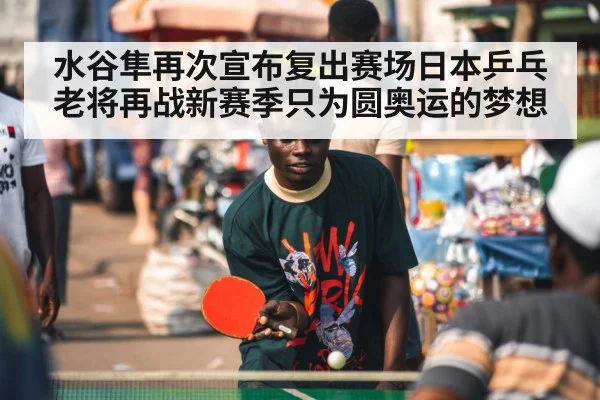 水谷隼再次宣布复出赛场日本乒乓老将再战新赛季只为圆奥运的梦想