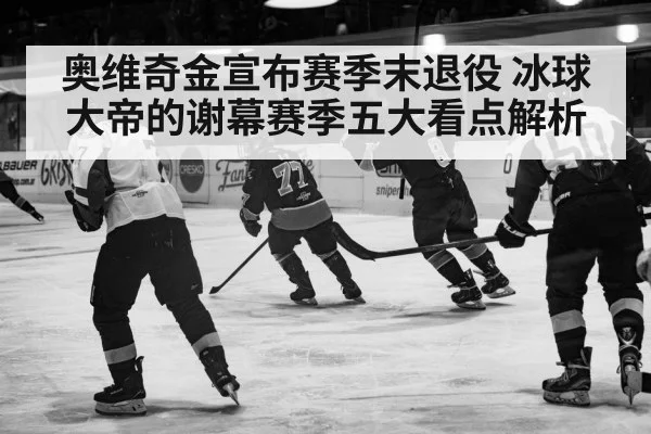 奥维奇金宣布赛季末退役 冰球大帝的谢幕赛季五大看点解析