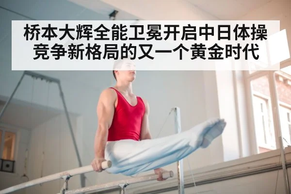 桥本大辉全能卫冕开启中日体操竞争新格局的又一个黄金时代