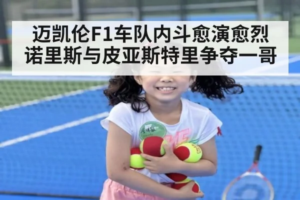 迈凯伦F1车队内斗愈演愈烈 诺里斯与皮亚斯特里争夺一哥
